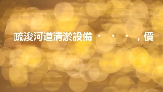 疏浚河道清淤設備，價格通明刨析！